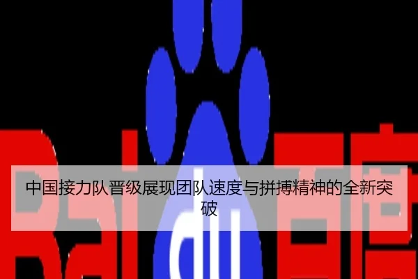 中国接力队晋级展现团队速度与拼搏精神的全新突破