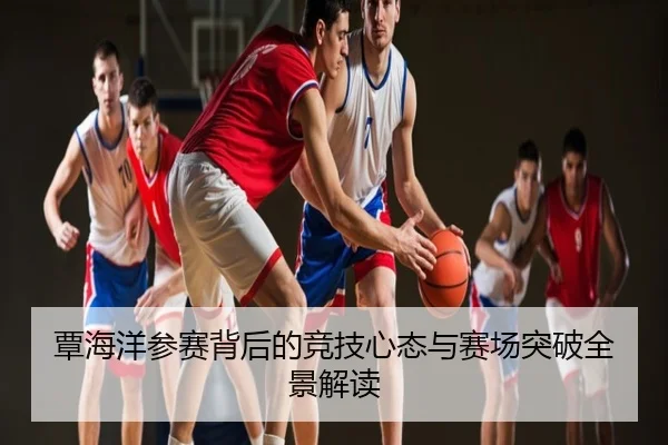 覃海洋参赛背后的竞技心态与赛场突破全景解读