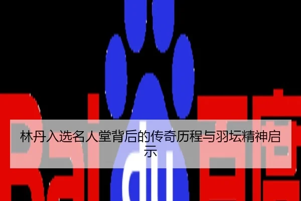 林丹入选名人堂背后的传奇历程与羽坛精神启示