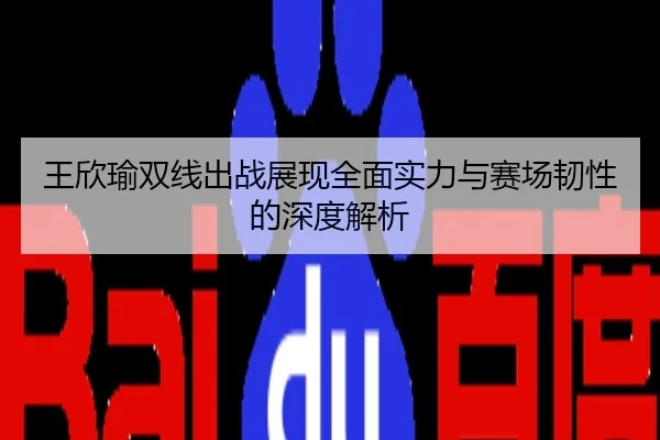 王欣瑜双线出战展现全面实力与赛场韧性的深度解析