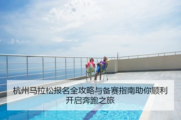 杭州马拉松报名全攻略与备赛指南助你顺利开启奔跑之旅