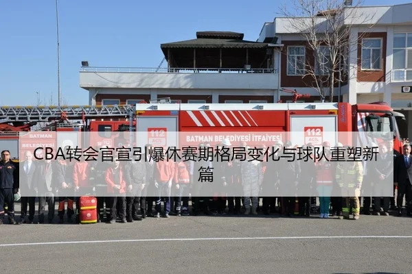 CBA转会官宣引爆休赛期格局变化与球队重塑新篇