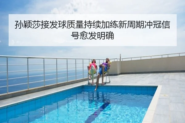 孙颖莎接发球质量持续加练新周期冲冠信号愈发明确