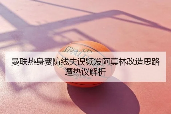 曼联热身赛防线失误频发阿莫林改造思路遭热议解析