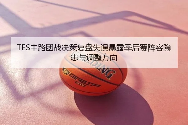 TES中路团战决策复盘失误暴露季后赛阵容隐患与调整方向