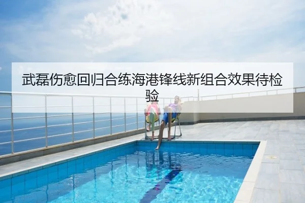 武磊伤愈回归合练海港锋线新组合效果待检验