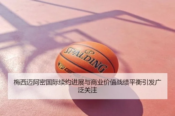 梅西迈阿密国际续约进展与商业价值战绩平衡引发广泛关注