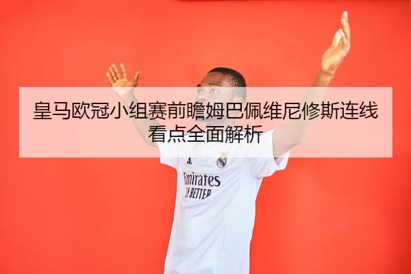 皇马欧冠小组赛前瞻姆巴佩维尼修斯连线看点全面解析