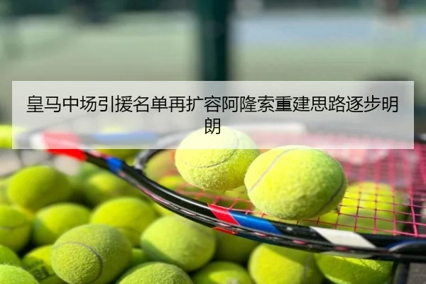 皇马中场引援名单再扩容阿隆索重建思路逐步明朗