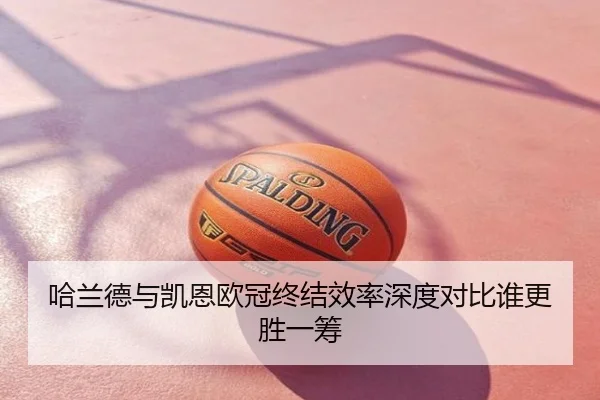 哈兰德与凯恩欧冠终结效率深度对比谁更胜一筹