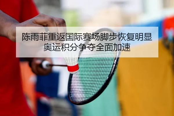 陈雨菲重返国际赛场脚步恢复明显 奥运积分争夺全面加速