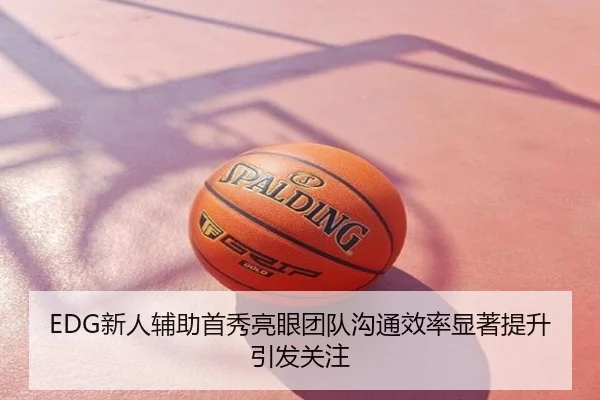 EDG新人辅助首秀亮眼团队沟通效率显著提升引发关注