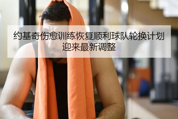 约基奇伤愈训练恢复顺利球队轮换计划迎来最新调整